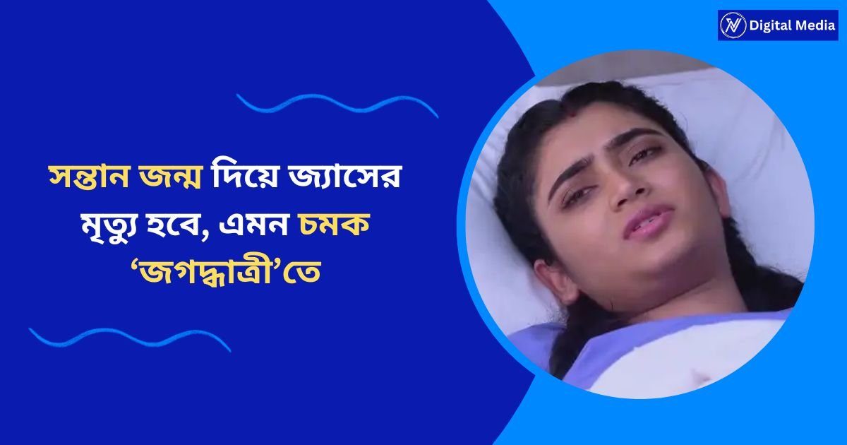 সন্তান জন্ম দিয়ে জ্যাসের মৃত্যু হবে, এমন চমক ‘জগদ্ধাত্রী’তে